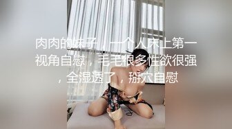 肉肉的妹子，一个人床上第一视角自慰，毛毛很多性欲很强，全湿透了，掰穴自慰