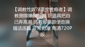 【调教性奴??重度性瘾者】调教捆绑爆操母狗 玩道具把自己弄高潮 抓着脚蒙眼使劲操 骚话连篇 非常刺激 高清720P版