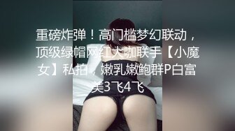 重磅炸弹！高门槛梦幻联动，顶级绿帽网红大咖联手【小魔女】私拍，嫩乳嫩鲍群P白富美3飞4飞