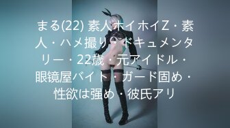 まる(22) 素人ホイホイZ・素人・ハメ撮り・ドキュメンタリー・22歳・元アイドル・眼镜屋バイト・ガード固め・性欲は强め・彼氏アリ