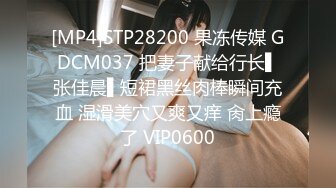 [MP4]STP28200 果冻传媒 GDCM037 把妻子献给行长▌张佳晨▌短裙黑丝肉棒瞬间充血 湿滑美穴又爽又痒 肏上瘾了 VIP0600