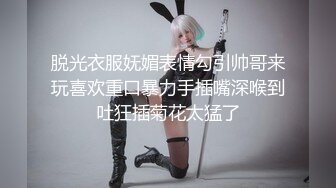 脱光衣服妩媚表情勾引帅哥来玩喜欢重口暴力手插嘴深喉到吐狂插菊花太猛了