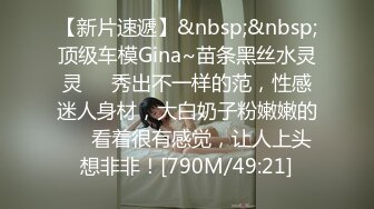 【新片速遞】&nbsp;&nbsp;顶级车模Gina~苗条黑丝水灵灵❤️秀出不一样的范，性感迷人身材，大白奶子粉嫩嫩的❤️看着很有感觉，让人上头想非非！[790M/49:21]