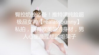 臀控奶控必备！推特清纯脸超极品女神【realassbunny】私拍，拥有欧美范的身材，男人心里最理想的炮架子