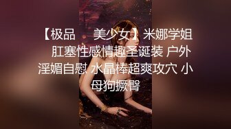 【极品❤️美少女】米娜学姐✨ 肛塞性感情趣圣诞装 户外淫媚自慰 水晶棒超爽攻穴 小母狗撅臀