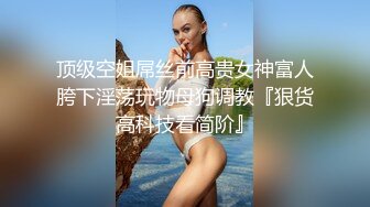 顶级空姐屌丝前高贵女神富人胯下淫荡玩物母狗调教『狠货高科技看简阶』