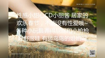 性感小甜心CD小丽酱 居家的欢乐春节，不能没有性爱哦~各种小玩具弄得屁屁和小枪枪好舒服哇 有舔鸟鸟的姐姐吗