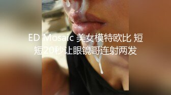 ED Mosaic 美女模特欧比 短短20秒让眼镜哥连射两发