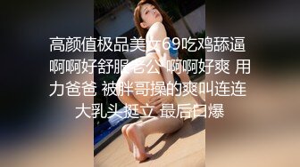 高颜值极品美女69吃鸡舔逼 啊啊好舒服老公 啊啊好爽 用力爸爸 被胖哥操的爽叫连连 大乳头挺立 最后口爆