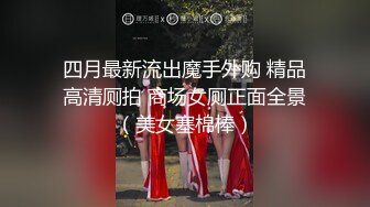 四月最新流出魔手外购 精品高清厕拍 商场女厕正面全景（美女塞棉棒）