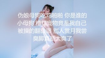 伪娘母狗吃鸡啪啪 你是谁的小母狗 糟糕宠物竟是我自己 被操的翻白眼 别人赏月我尝臭脚真是太爽了