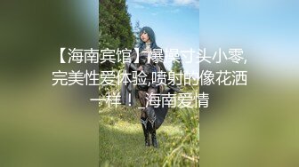 【海南宾馆】爆操寸头小零,完美性爱体验,喷射的像花洒一样！_海南爱情