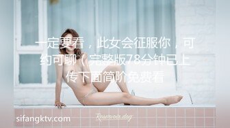 一定要看，此女会征服你，可约可聊（完整版78分钟已上传下面简阶免费看