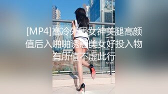 [MP4]高冷外围女神美腿高颜值后入啪啪诱惑美女好投入物有所值不虚此行