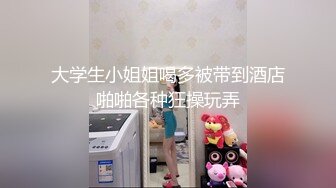 大学生小姐姐喝多被带到酒店啪啪各种狂操玩弄