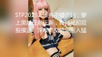 STP20252 服务不错少妇，穿上黑丝任意玩弄，撕裆翘起屁股摸逼，深喉口交骑乘后入猛操