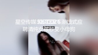 星空传媒 XKTC024 潮喷式应聘清纯女孩秒变小母狗