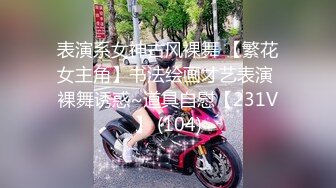 表演系女神古风裸舞 【繁花女主角】书法绘画才艺表演 裸舞诱惑~道具自慰【231V】 (104)