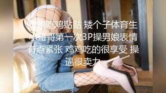 伪娘吃鸡贴贴 矮个子体育生小哥哥第一次3P操男娘表情有点紧张 鸡鸡吃的很享受 操逼很卖力