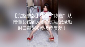 【完整原版】南宁“陈嘉”从懵懂女孩到人妻全过程记录颜射口爆360度极度反差！