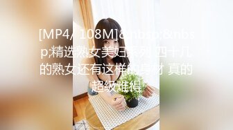 [MP4/ 108M]&nbsp;&nbsp;精选熟女美妇系列 四十几的熟女还有这样的身材 真的超级难得