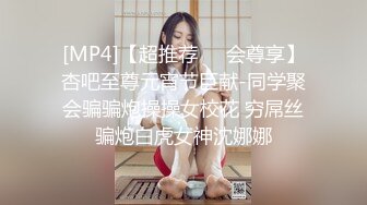 [MP4]【超推荐❤️会尊享】杏吧至尊元宵节巨献-同学聚会骗骗炮操操女校花 穷屌丝骗炮白虎女神沈娜娜