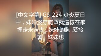 [中文字幕] GS-224 炎炎夏日中，妹妹沒穿胸罩就這樣在家裡走來走去…妹妹的胸..緊接著，妹妹也