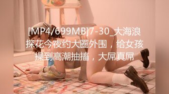 [MP4/699MB]7-30_大海浪探花今夜约大圈外围，给女孩操到高潮抽搐，大屌真屌