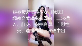 纯欲反差清纯少女『优咪』✿調教穿著旗袍的母狗，二穴插入、肛交、拘束高潮、自慰性交、連續高潮、淫語中出