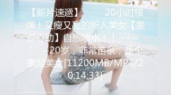 【新片速遞】 ✨✨✨20小时核弹！又瘦又高的新人美女【差点心动】自慰喷水！！~~~✨✨✨--20岁，非常苗条，是个素颜美女[11200MB/MP4/20:14:33]