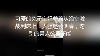 可爱的兔子宝妈萝莉从浴室激战到床上，人骚还会叫春，勾引的男人欲罢不能