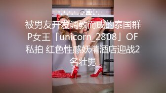 被男友开发调教而成的泰国群P女王「unicorn_2808」OF私拍 红色性感妖精酒店迎战2名壮男