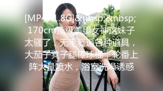 [MP4/ 1.8G]&nbsp;&nbsp; 170cm顶级美腿女神这妹子太骚了，无毛骚逼各种道具，大茄子凳子腿棒球棍，轮番上阵大量喷水，浴室洗澡诱惑