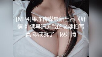 [MP4]果冻传媒最新出品《奸情 》领导逼迫我的老婆拍写真 却成就了一段奸情