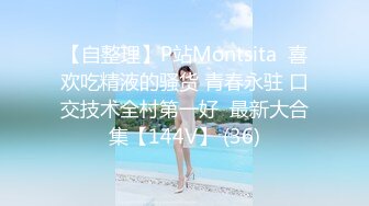 【自整理】P站Montsita  喜欢吃精液的骚货 青春永驻 口交技术全村第一好  最新大合集【144V】 (36)