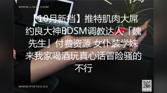 【10月新档】推特肌肉大屌约良大神BDSM调教达人「魏先生」付费资源 女仆装学妹来我家喝酒玩真心话冒险骚的不行