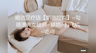 暗访足疗店【凯迪拉克】~勾搭漂亮女技师~摸奶~打飞机~吃鸡