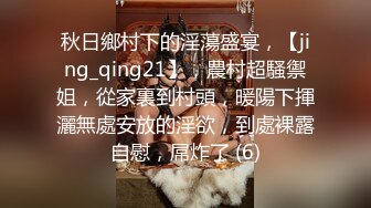 秋日鄉村下的淫蕩盛宴，【jing_qing21】，農村超騷禦姐，從家裏到村頭，暖陽下揮灑無處安放的淫欲，到處裸露自慰，屌炸了 (6)