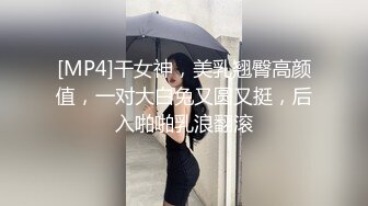 [MP4]干女神，美乳翘臀高颜值，一对大白兔又圆又挺，后入啪啪乳浪翻滚