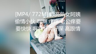 [MP4/ 772M] 漂亮熟女阿姨偷情小伙 啊啊 痒痒 老公痒要要快快 啊啊好爽好深 高跟情趣连体黑丝