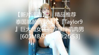 【新片速遞】❤️精品推荐❤️泰国高颜值双妖TS『Taylor9』巨大仙女棒轮流爆操肌肉男 [605MB/MP4/00:26:53]