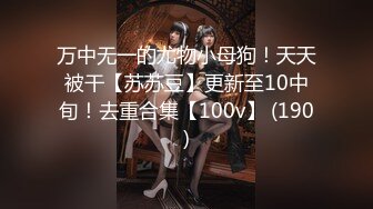 万中无一的尤物小母狗！天天被干【苏苏豆】更新至10中旬！去重合集【100v】 (190)