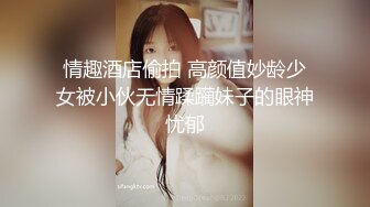 情趣酒店偷拍 高颜值妙龄少女被小伙无情蹂躏妹子的眼神忧郁