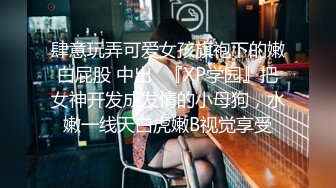 肆意玩弄可爱女孩旗袍下的嫩白屁股 中出✿『XP学园』把女神开发成发情的小母狗，水嫩一线天白虎嫩B视觉享受