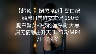 【超顶❤️媚黑淫趴】黑白配✿ 媚黑日常群交实记 190长腿白皙女神被轮番爆肏 大黑屌无情爆击升天[1.26G/MP4/1:10:43]