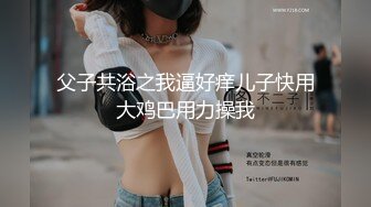 父子共浴之我逼好痒儿子快用大鸡巴用力操我