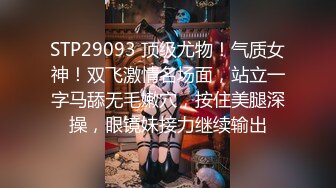 STP29093 顶级尤物！气质女神！双飞激情名场面，站立一字马舔无毛嫩穴，按住美腿深操，眼镜妹接力继续输出