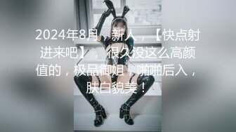 2024年8月，新人，【快点射进来吧】， 很久没这么高颜值的，极品御姐，啪啪后入，肤白貌美！