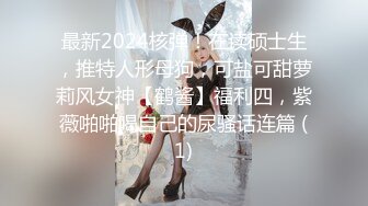 最新2024核弹！在读硕士生，推特人形母狗，可盐可甜萝莉风女神【鹤酱】福利四，紫薇啪啪喝自己的尿骚话连篇 (1)