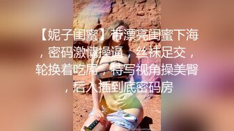 【妮子闺蜜】带漂亮闺蜜下海，密码激情操逼，丝袜足交，轮换着吃屌，特写视角操美臀，后入插到底密码房